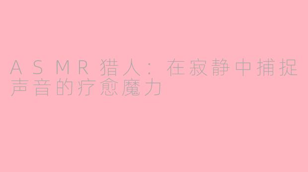 ASMR猎人：在寂静中捕捉声音的疗愈魔力