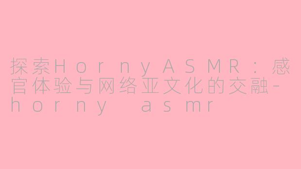 探索HornyASMR：感官体验与网络亚文化的交融-horny asmr