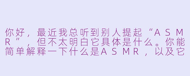 你好,最近我总听到别人提起“ASMR”,但不太明白它具体是什么。你能简单解释一下什么是ASMR,以及它为什么会让人感到放松吗?