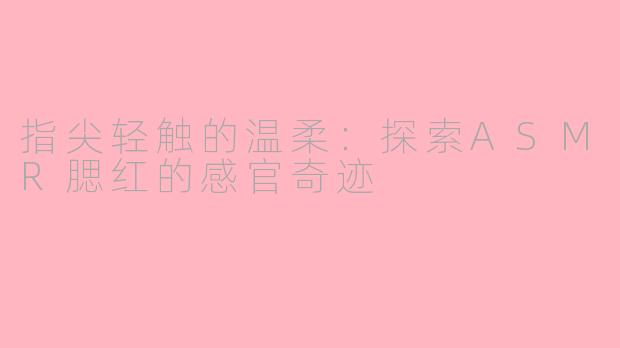 指尖轻触的温柔：探索ASMR腮红的感官奇迹