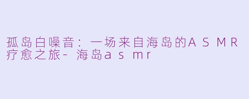 孤岛白噪音:一场来自海岛的ASMR疗愈之旅-海岛asmr