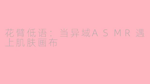 花臂低语：当异域ASMR遇上肌肤画布