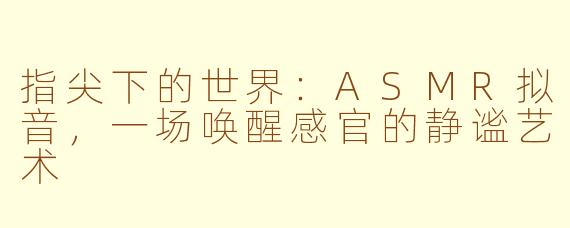 指尖下的世界：ASMR拟音，一场唤醒感官的静谧艺术
