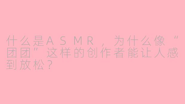 什么是ASMR，为什么像“团团”这样的创作者能让人感到放松？