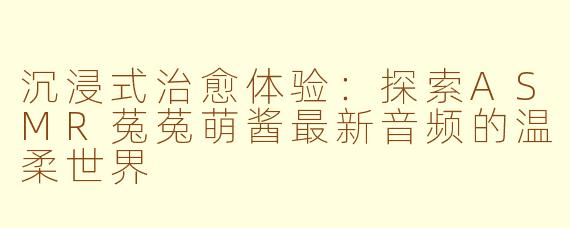 沉浸式治愈体验:探索ASMR菟菟萌酱最新音频的温柔世界