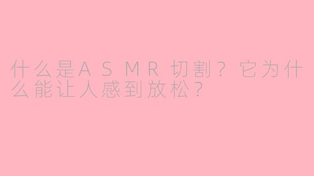 什么是ASMR切割?它为什么能让人感到放松?