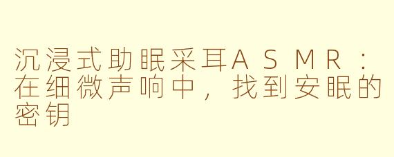 沉浸式助眠采耳ASMR：在细微声响中，找到安眠的密钥