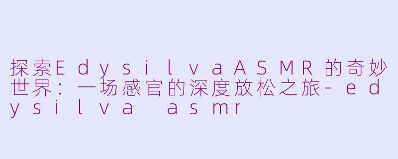 探索EdysilvaASMR的奇妙世界:一场感官的深度放松之旅-edysilva asmr