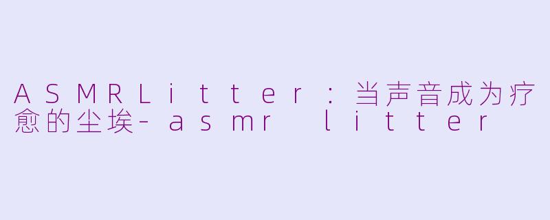 ASMRLitter:当声音成为疗愈的尘埃