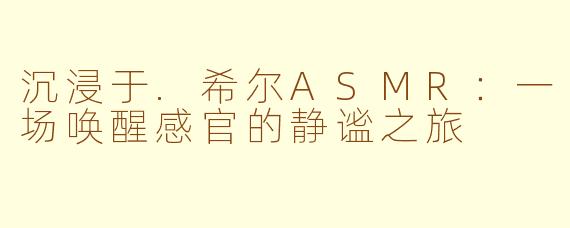 沉浸于.希尔ASMR:一场唤醒感官的静谧之旅