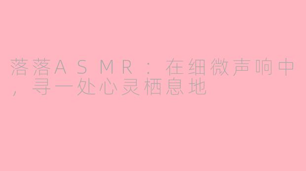 落落ASMR:在细微声响中,寻一处心灵栖息地