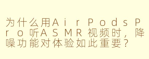 为什么用AirPodsPro听ASMR视频时,降噪功能对体验如此重要?