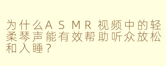 为什么ASMR视频中的轻柔琴声能有效帮助听众放松和入睡？