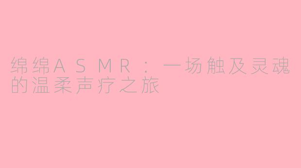 绵绵ASMR：一场触及灵魂的温柔声疗之旅