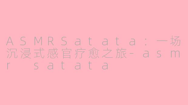 ASMRSatata：一场沉浸式感官疗愈之旅-asmr satata