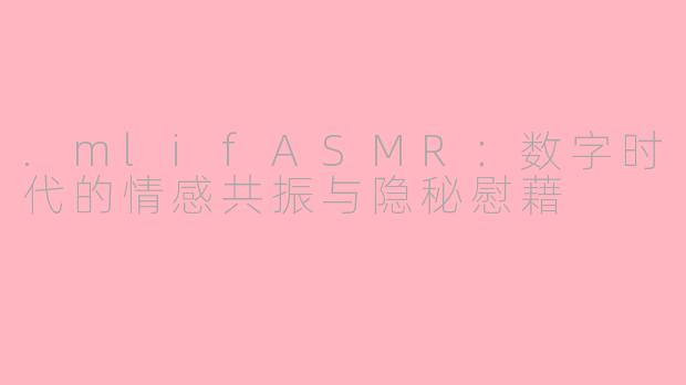 .mlifASMR：数字时代的情感共振与隐秘慰藉