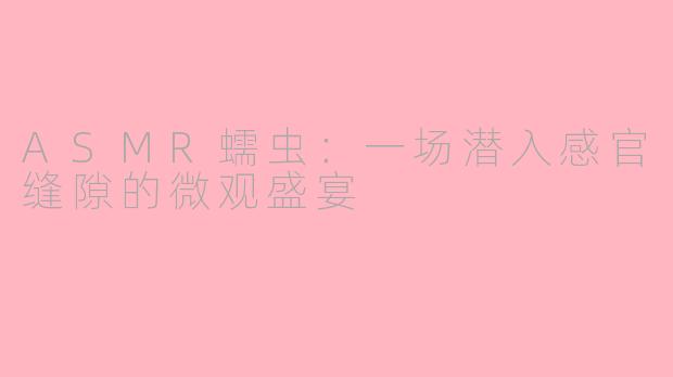 ASMR蠕虫：一场潜入感官缝隙的微观盛宴