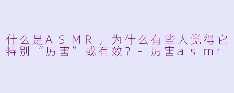 什么是ASMR，为什么有些人觉得它特别“厉害”或有效？-厉害asmr