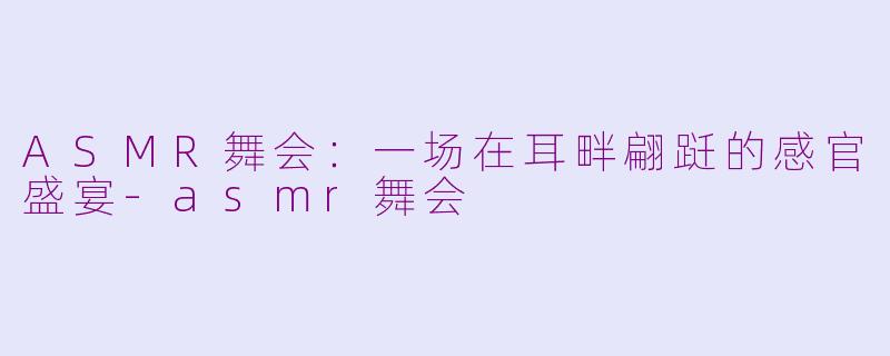 ASMR舞会:一场在耳畔翩跹的感官盛宴-asmr舞会