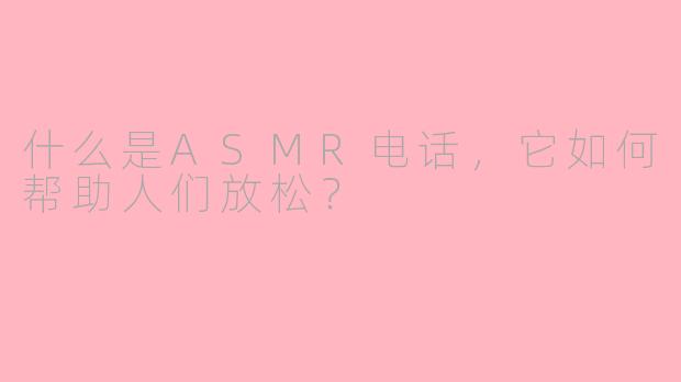 什么是ASMR电话，它如何帮助人们放松？