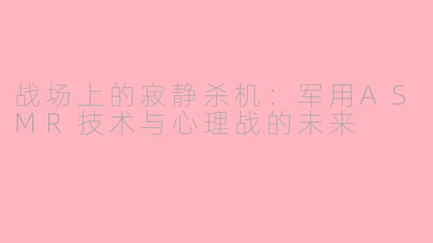 战场上的寂静杀机：军用ASMR技术与心理战的未来