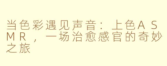 当色彩遇见声音：上色ASMR，一场治愈感官的奇妙之旅