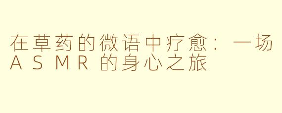 在草药的微语中疗愈:一场ASMR的身心之旅