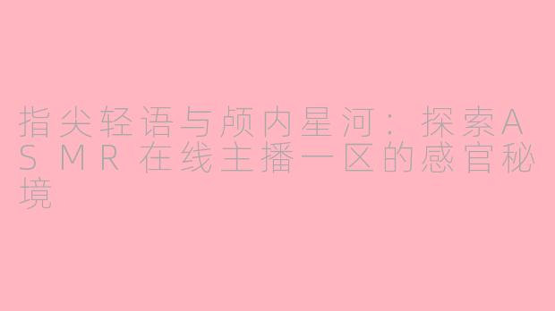 指尖轻语与颅内星河：探索ASMR在线主播一区的感官秘境