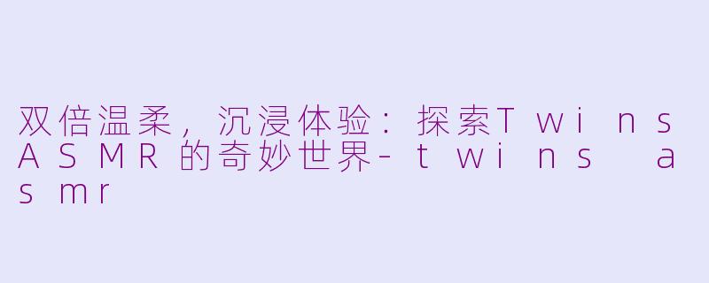 双倍温柔,沉浸体验:探索TwinsASMR的奇妙世界-twins asmr