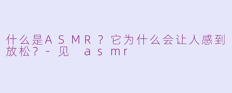 什么是ASMR？它为什么会让人感到放松？-见 asmr