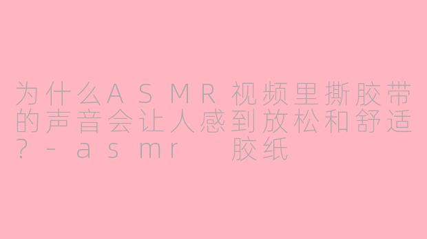 为什么ASMR视频里撕胶带的声音会让人感到放松和舒适？-asmr 胶纸