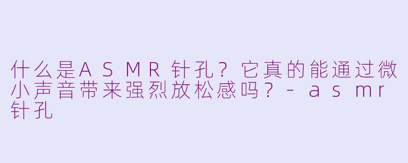 什么是ASMR针孔?它真的能通过微小声音带来强烈放松感吗?