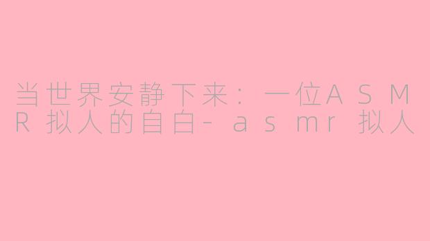 当世界安静下来：一位ASMR拟人的自白-asmr拟人