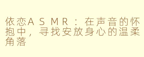 依恋ASMR:在声音的怀抱中,寻找安放身心的温柔角落