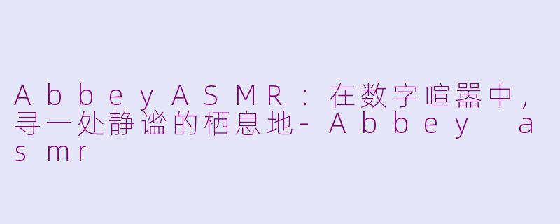 AbbeyASMR:在数字喧嚣中,寻一处静谧的栖息地-Abbey asmr