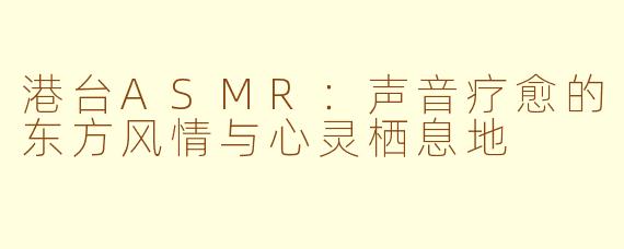 港台ASMR:声音疗愈的东方风情与心灵栖息地