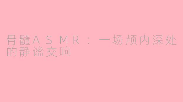 骨髓ASMR：一场颅内深处的静谧交响