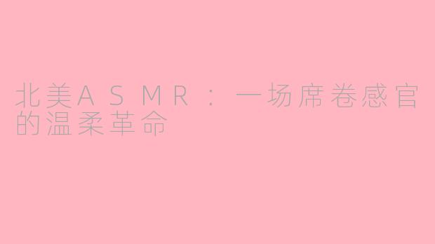 北美ASMR:一场席卷感官的温柔革命