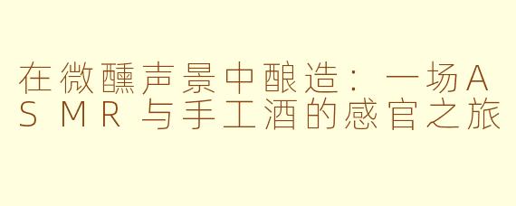 在微醺声景中酿造：一场ASMR与手工酒的感官之旅