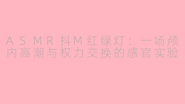 ASMR抖M红绿灯：一场颅内高潮与权力交换的感官实验