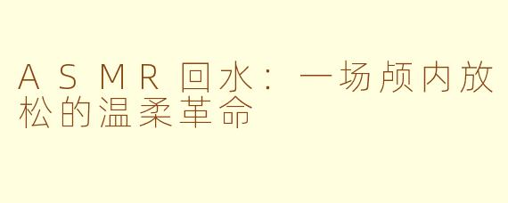 ASMR回水：一场颅内放松的温柔革命