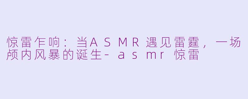惊雷乍响：当ASMR遇见雷霆，一场颅内风暴的诞生-asmr惊雷