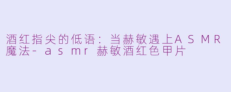 酒红指尖的低语:当赫敏遇上ASMR魔法