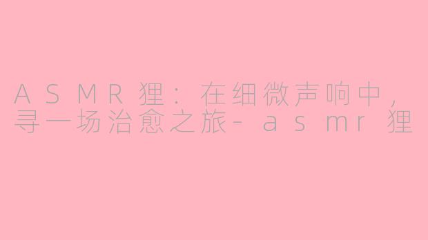 ASMR狸：在细微声响中，寻一场治愈之旅-asmr狸