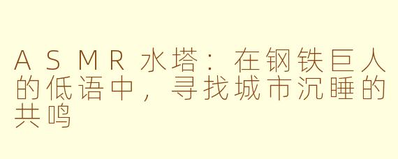 ASMR水塔：在钢铁巨人的低语中，寻找城市沉睡的共鸣