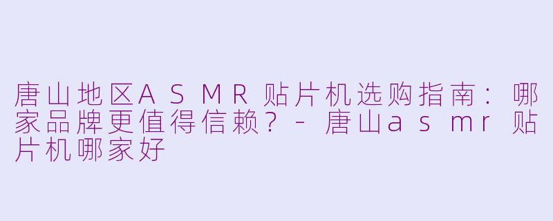 唐山地区ASMR贴片机选购指南:哪家品牌更值得信赖?-唐山asmr贴片机哪家好