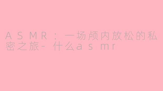 ASMR：一场颅内放松的私密之旅-什么asmr