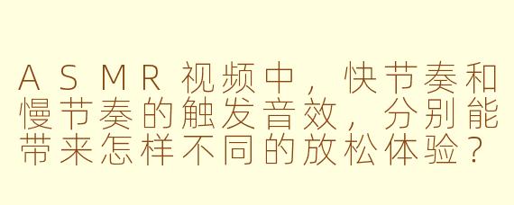 ASMR视频中,快节奏和慢节奏的触发音效,分别能带来怎样不同的放松体验?