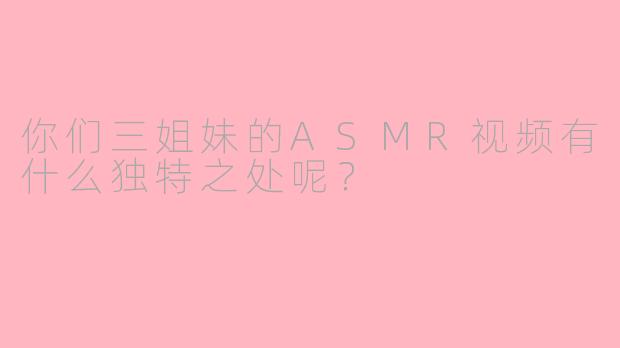 你们三姐妹的ASMR视频有什么独特之处呢？