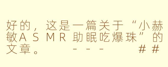 好的，这是一篇关于“小赫敏ASMR助眠吃爆珠”的文章。

---

###

沉浸式助眠：与小赫敏一同品尝“魔法爆珠”，在耳语与轻响中坠入甜美梦乡

###